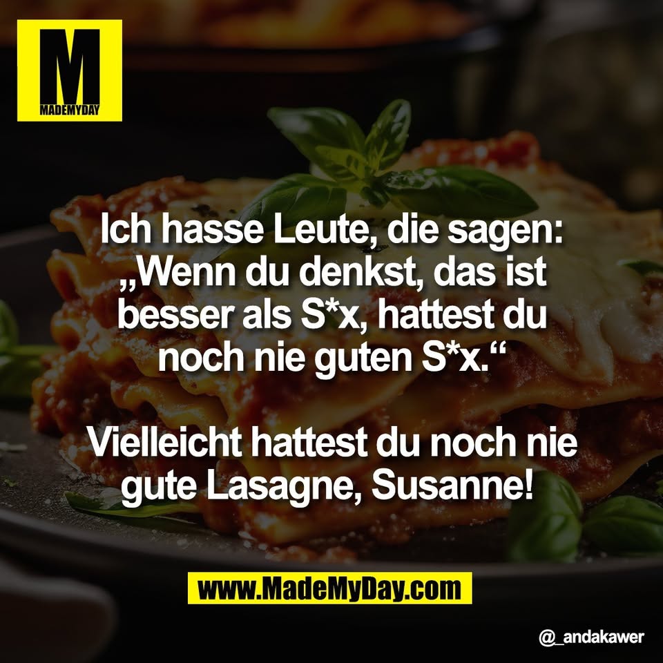 Ich hasse Leute, die sagen:<br />
„Wenn du denkst, das ist<br />
besser als S*x, hattest du<br />
noch nie guten S*x.“<br />
<br />
Vielleicht hattest du noch nie<br />
gute Lasagne, Susanne!