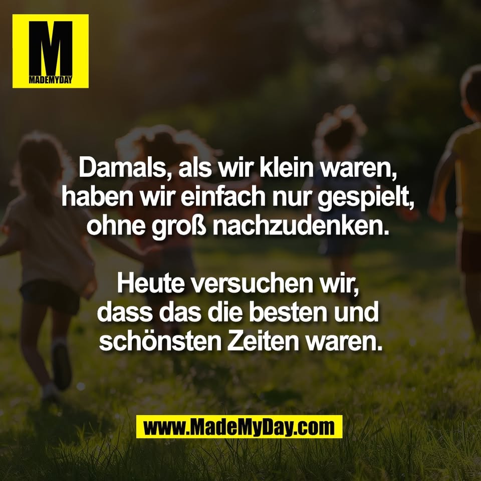 Damals, als wir klein waren, <br />
haben wir einfach nur gespielt, <br />
ohne groß nachzudenken. <br />
<br />
Heute versuchen wir, <br />
dass das die besten und <br />
schönsten Zeiten waren.