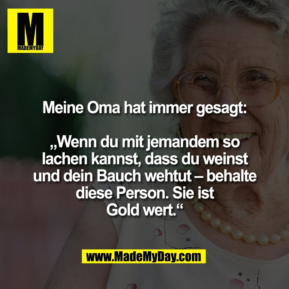 Meine Oma hat immer gesagt:<br />
<br />
„Wenn du mit jemandem so<br />
lachen kannst, dass du weinst<br />
und dein Bauch wehtut – behalte<br />
diese Person. Sie ist<br />
Gold wert.“