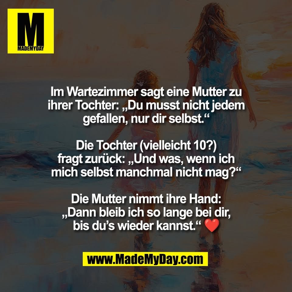 Im Wartezimmer sagt eine Mutter zu<br />
ihrer Tochter: „Du musst nicht jedem<br />
gefallen, nur dir selbst.“<br />
<br />
Die Tochter (vielleicht 10?)<br />
fragt zurück: „Und was, wenn ich<br />
mich selbst manchmal nicht mag?“<br />
<br />
Die Mutter nimmt ihre Hand:<br />
„Dann bleib ich so lange bei dir,<br />
bis du’s wieder kannst.“ ❤️