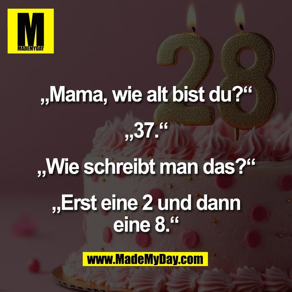 „Mama, wie alt bist du?“<br />
<br />
„37.“<br />
<br />
„Wie schreibt man das?“<br />
<br />
„Erst eine 2 und dann<br />
eine 8.“