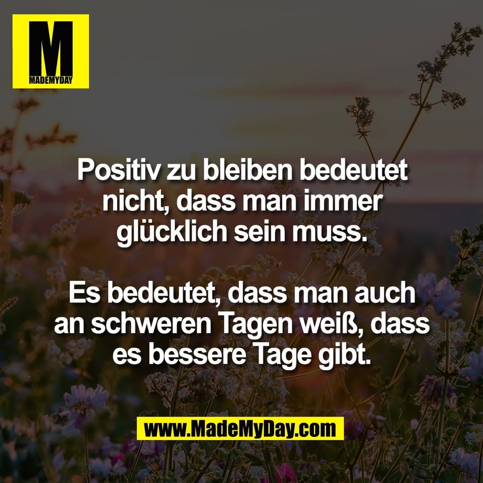 Positiv zu bleiben bedeutet<br />
nicht, dass man immer<br />
glücklich sein muss.<br />
<br />
Es bedeutet, dass man auch<br />
an schweren Tagen weiß, dass<br />
es bessere Tage gibt.