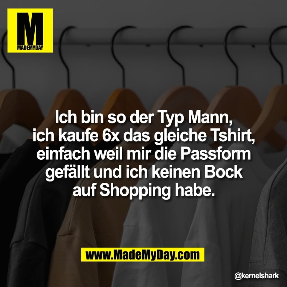 Ich bin so der Typ Mann,<br />
ich kaufe 6x das gleiche Tshirt,<br />
einfach weil mir die Passform<br />
gefällt und ich keinen Bock<br />
auf Shopping habe.