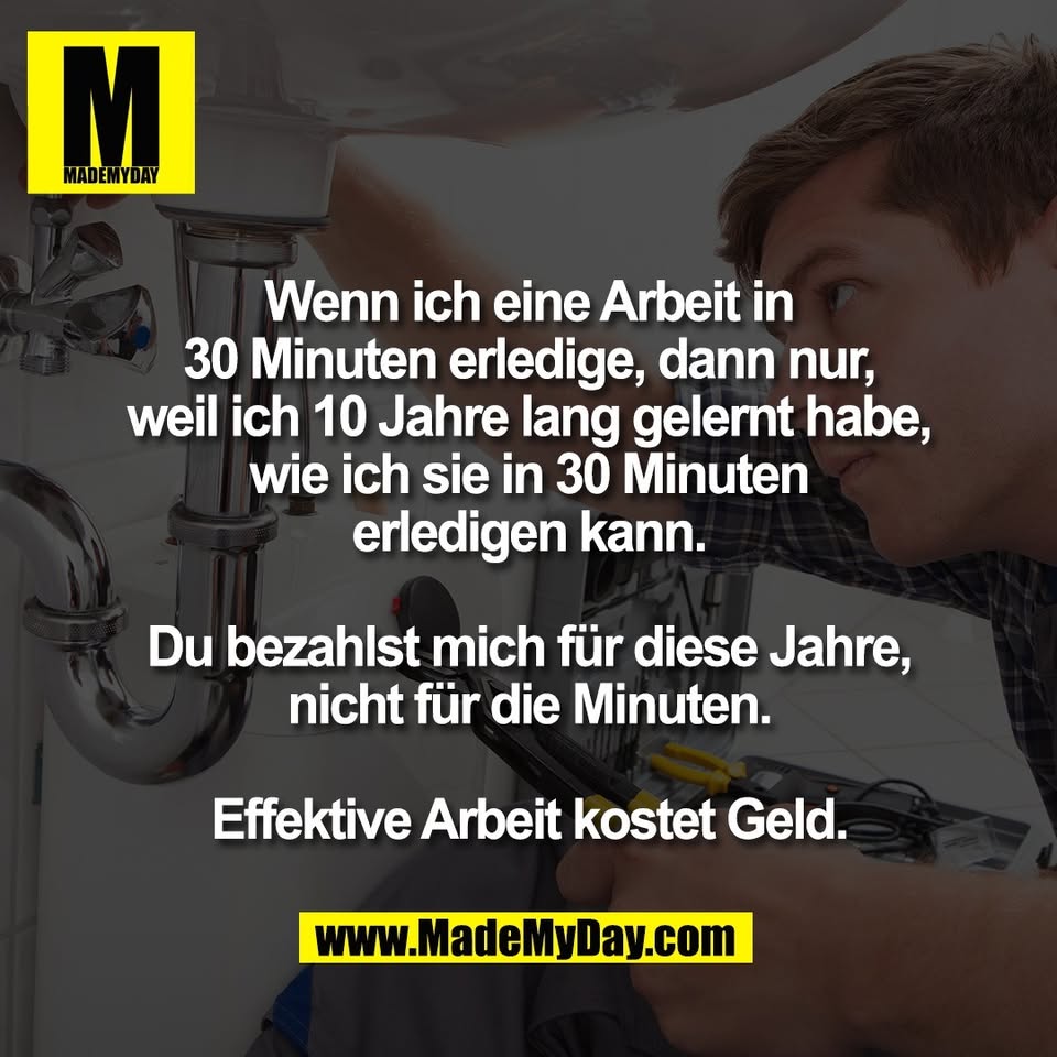Wenn ich eine Arbeit in<br />
30 Minuten erledige, dann nur,<br />
weil ich 10 Jahre lang gelernt habe,<br />
wie ich sie in 30 Minuten<br />
erledigen kann.<br />
<br />
Du bezahlst mich für diese Jahre,<br />
nicht für die Minuten.<br />
<br />
Effektive Arbeit kostet Geld.