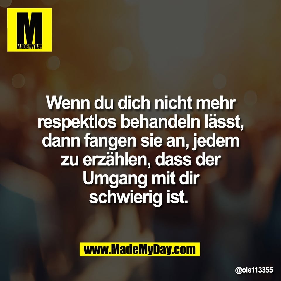 Wenn du dich nicht mehr<br />
respektlos behandeln lässt,<br />
dann fangen sie an, jedem<br />
zu erzählen, dass der<br />
Umgang mit dir<br />
schwierig ist.