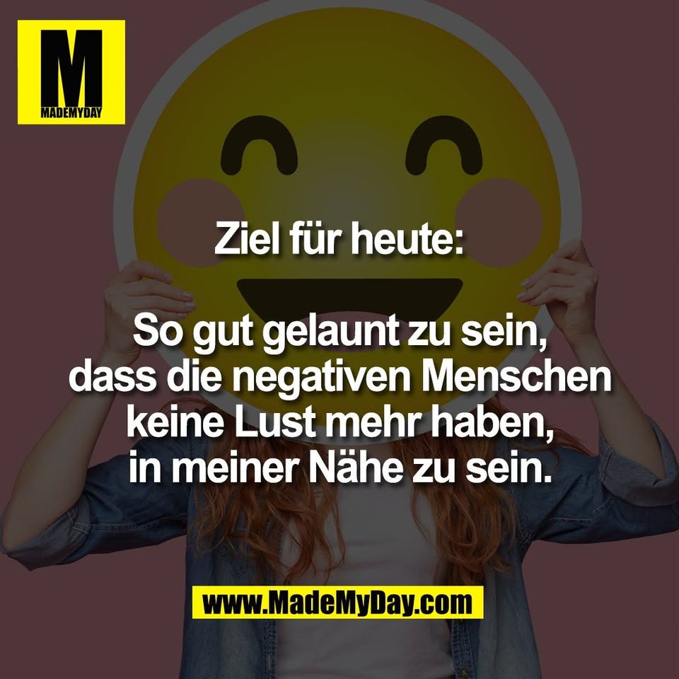 Ziel für heute:<br />
<br />
So gut gelaunt zu sein,<br />
dass die negativen Menschen<br />
keine Lust mehr haben,<br />
in meiner Nähe zu sein.