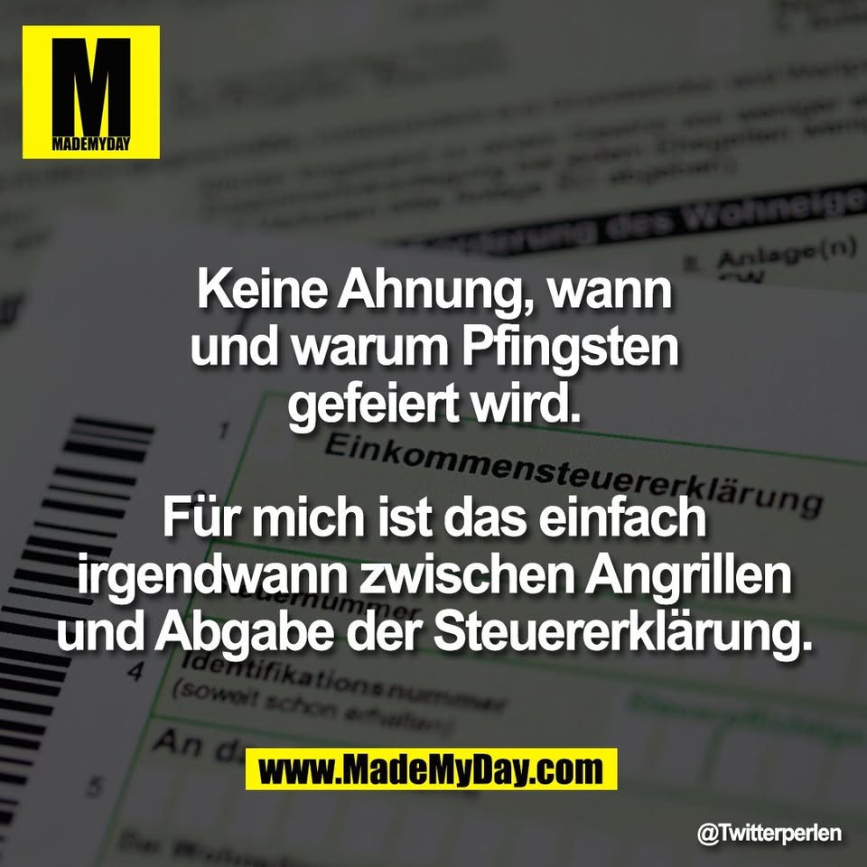 Keine Ahnung, wann<br />
und warum Pfingsten<br />
gefeiert wird.<br />
<br />
Für mich ist das einfach<br />
irgendwann zwischen Angrillen<br />
und Abgabe der Steuererklärung.