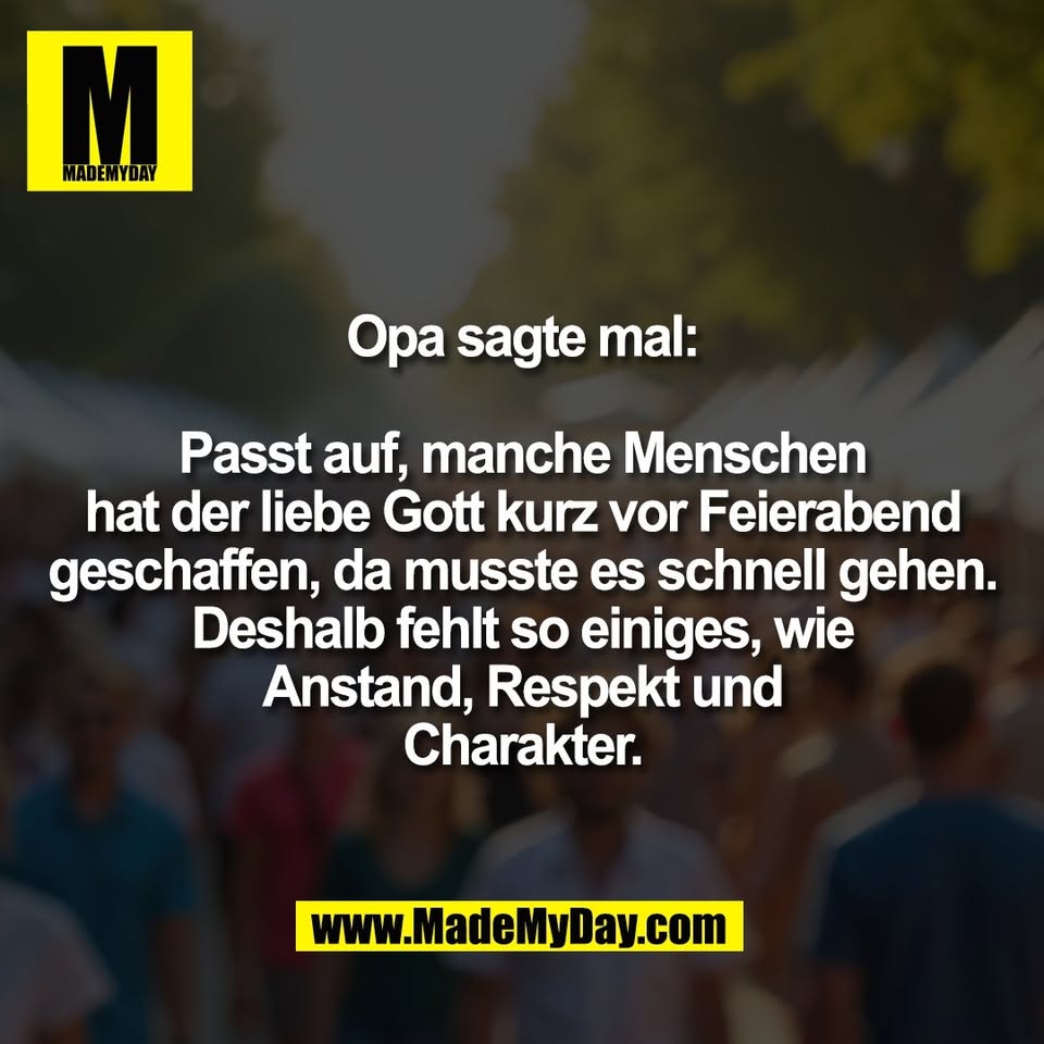 Opa sagte mal:<br />
<br />
Passt auf, manche Menschen<br />
hat der liebe Gott kurz vor Feierabend<br />
geschaffen, da musste es schnell gehen.<br />
Deshalb fehlt so einiges, wie<br />
Anstand, Respekt und<br />
Charakter.