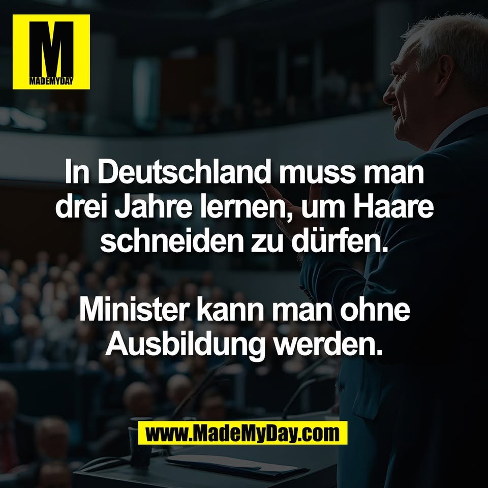 In Deutschland muss man<br />
drei Jahre lernen, um Haare<br />
schneiden zu dürfen.<br />
<br />
Minister kann man ohne<br />
Ausbildung werden.