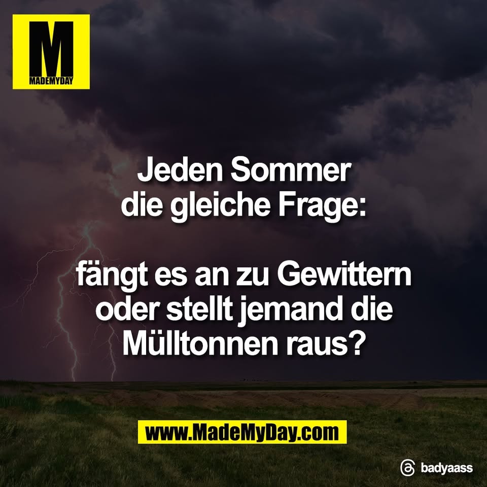 Jeden Sommer<br />
die gleiche Frage:<br />
<br />
fängt es an zu Gewittern<br />
oder stellt jemand die<br />
Mülltonnen raus?<br />
<br />
Threads: badyaass