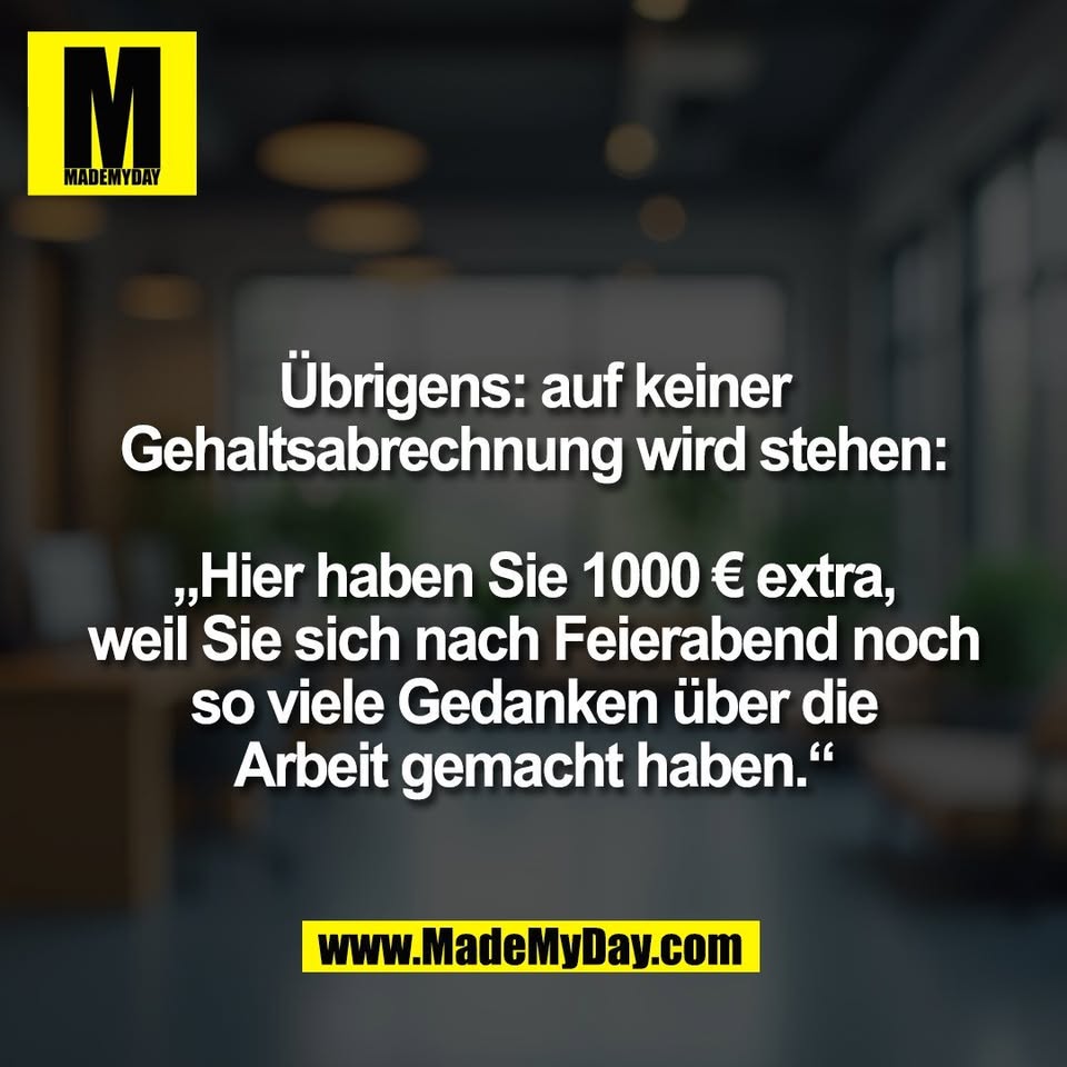 Übrigens: auf keiner<br />
Gehaltsabrechnung wird stehen:<br />
<br />
„Hier haben Sie 1000 € extra,<br />
weil Sie sich nach Feierabend noch<br />
so viele Gedanken über die<br />
Arbeit gemacht haben.“