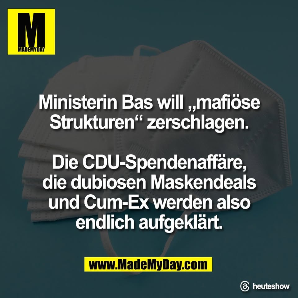 Ministerin Bas will „mafiöse<br />
Strukturen“ zerschlagen.<br />
<br />
Die CDU-Spendenaffäre,<br />
die dubiosen Maskendeals<br />
und Cum-Ex werden also<br />
endlich aufgeklärt.<br />
<br />
Threads: heuteshow