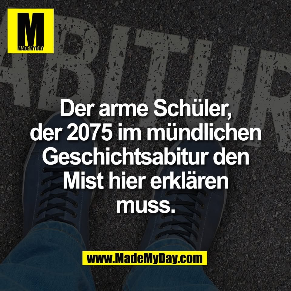 Der arme Schüler,<br />
der 2075 im mündlichen<br />
Geschichtsabitur den<br />
Mist hier erklären<br />
muss.