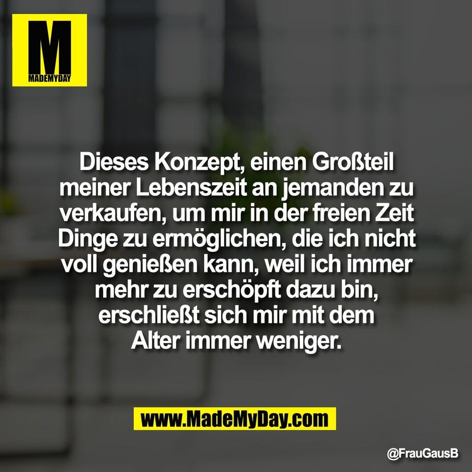 Dieses Konzept, einen Großteil<br />
meiner Lebenszeit an jemanden zu<br />
verkaufen, um mir in der freien Zeit<br />
Dinge zu ermöglichen, die ich nicht<br />
voll genießen kann, weil ich immer<br />
mehr zu erschöpft dazu bin,<br />
erschließt sich mir mit dem<br />
Alter immer weniger.