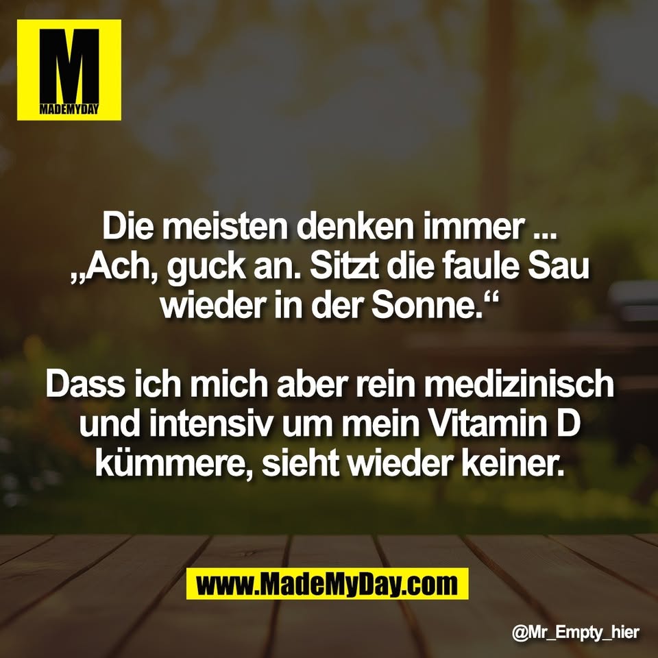Die meisten denken immer ...<br />
„Ach, guck an. Sitzt die faule Sau<br />
wieder in der Sonne.“<br />
<br />
Dass ich mich aber rein medizinisch<br />
und intensiv um mein Vitamin D<br />
kümmere, sieht wieder keiner.