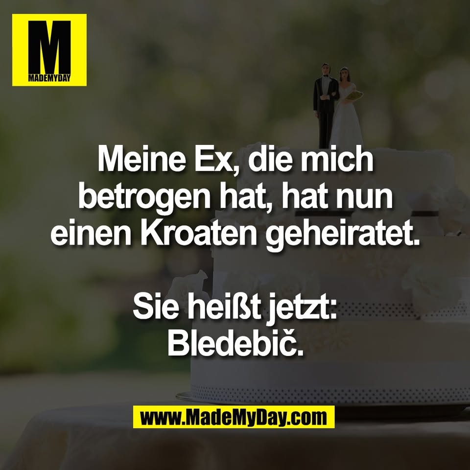 Meine Ex, die mich<br />
betrogen hat, hat nun<br />
einen Kroaten geheiratet.<br />
<br />
Sie heißt jetzt:<br />
Bledebič.
