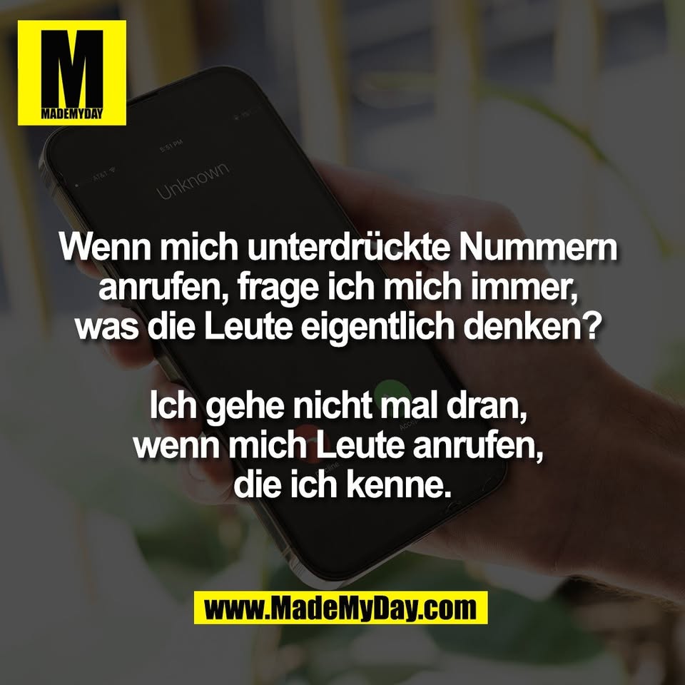 Wenn mich unterdrückte Nummern <br />
anrufen, frage ich mich immer, <br />
was die Leute eigentlich denken? <br />
<br />
Ich gehe nicht mal dran, <br />
wenn mich Leute anrufen, <br />
die ich kenne.