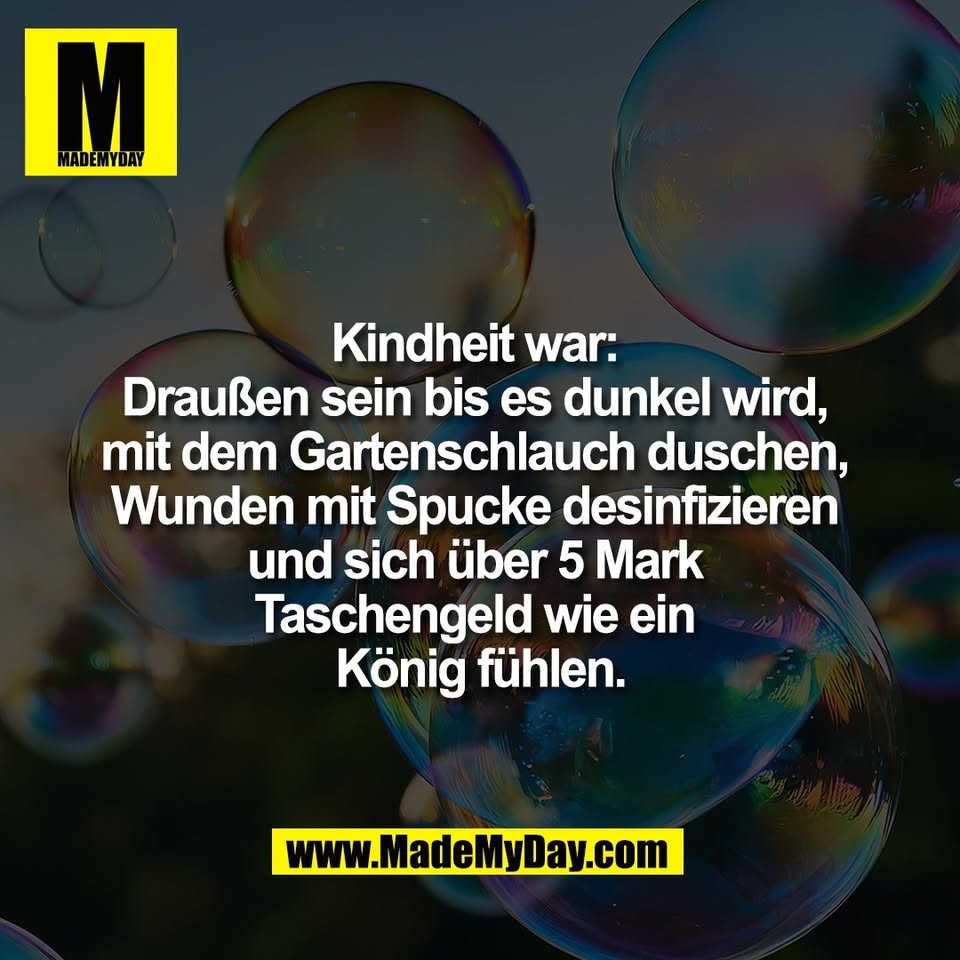 Kindheit war: <br />
Draußen sein bis es dunkel wird, <br />
mit dem Gartenschlauch duschen, <br />
Wunden mit Spucke desinfizieren <br />
und sich über 5 Mark <br />
Taschengeld wie ein <br />
König fühlen.