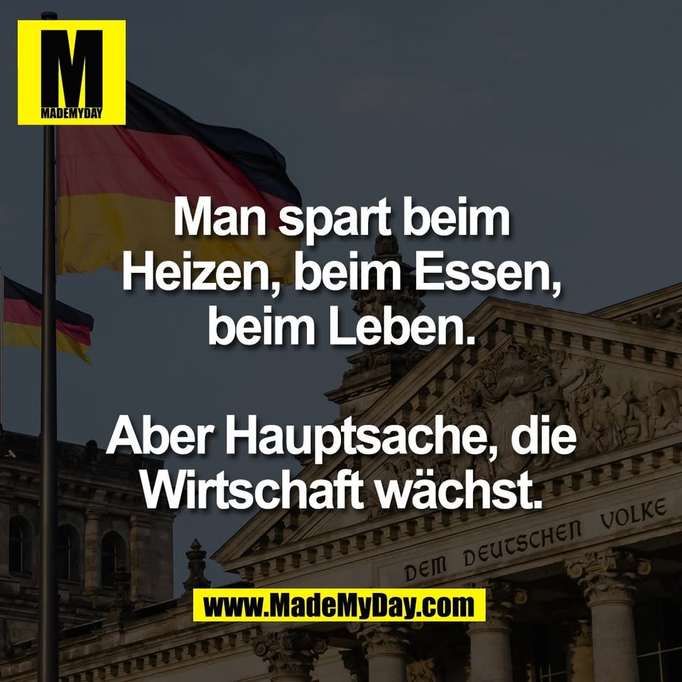 Man spart beim<br />
Heizen, beim Essen,<br />
beim Leben.<br />
<br />
Aber Hauptsache, die<br />
Wirtschaft wächst.