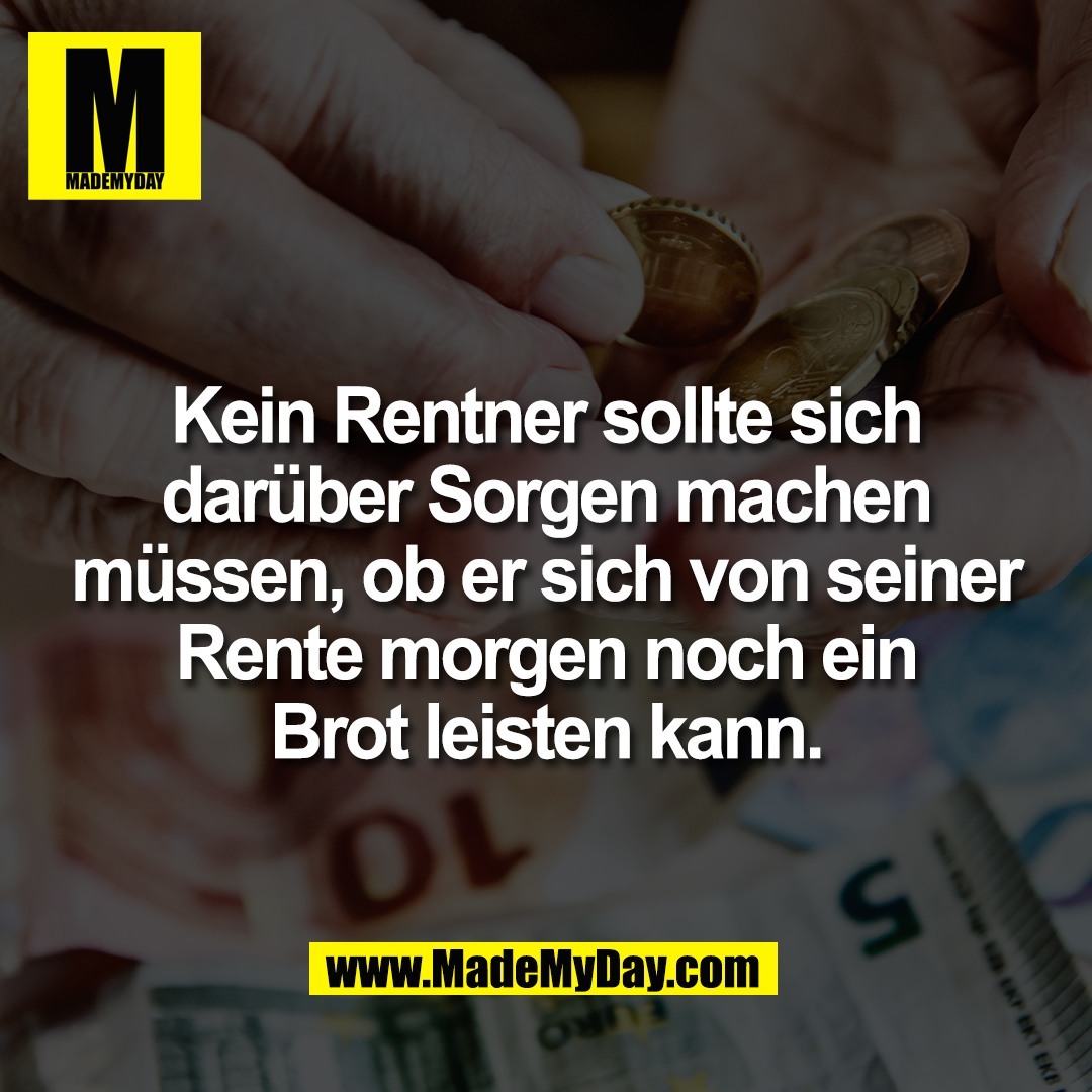 Kein Rentner sollte sich<br />
darüber Sorgen machen<br />
müssen, ob er sich von seiner<br />
Rente morgen noch ein<br />
Brot leisten kann.