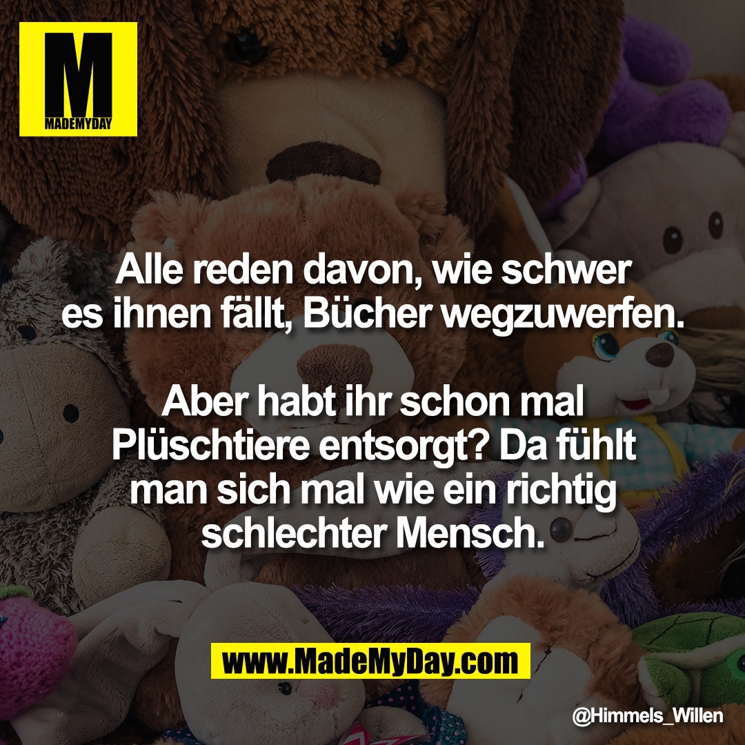 Alle reden davon, wie schwer<br />
es ihnen fällt, Bücher wegzuwerfen.<br />
<br />
Aber habt ihr schon mal<br />
Plüschtiere entsorgt? Da fühlt<br />
man sich mal wie ein richtig<br />
schlechter Mensch.