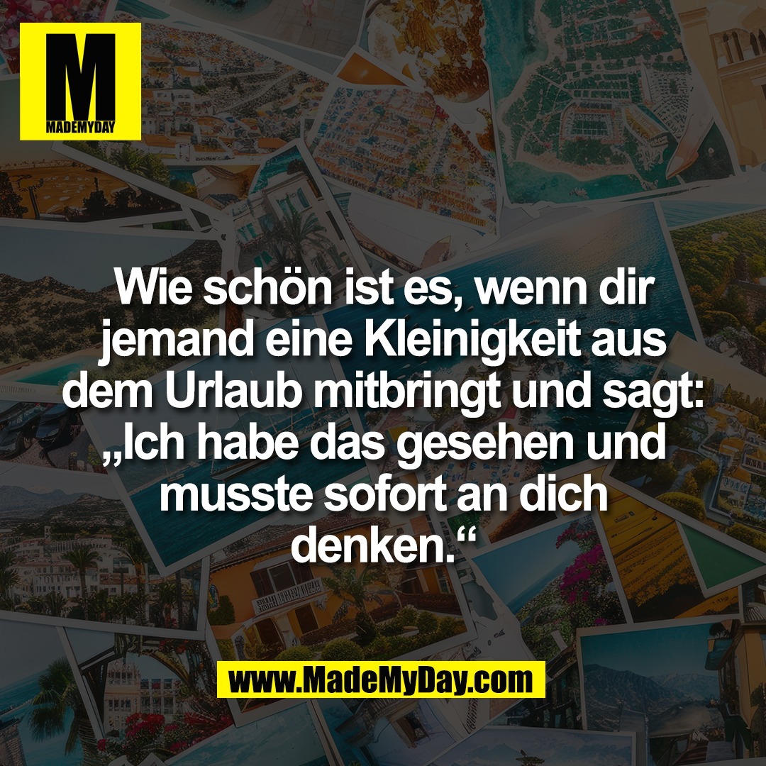 Wie schön ist es, wenn dir<br />
jemand eine Kleinigkeit aus<br />
dem Urlaub mitbringt und sagt:<br />
„Ich habe das gesehen und<br />
musste sofort an dich<br />
denken.“