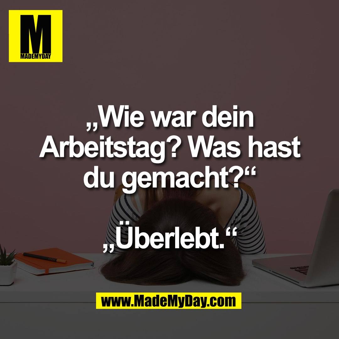 „Wie war dein<br />
Arbeitstag? Was hast<br />
du gemacht?“<br />
<br />
„Überlebt.“