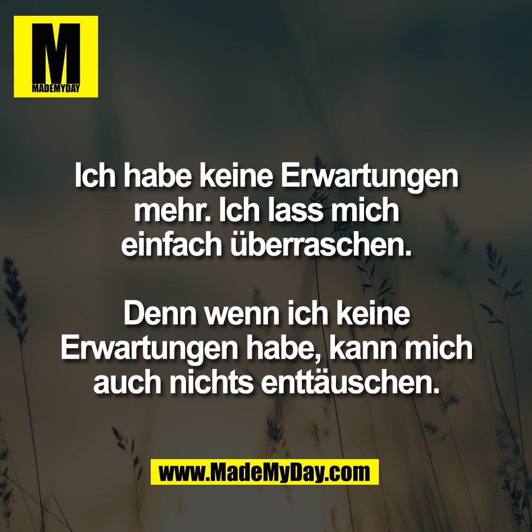 Ich habe keine Erwartungen<br />
mehr. Ich lass mich<br />
einfach überraschen.<br />
<br />
Denn wenn ich keine<br />
Erwartungen habe, kann mich<br />
auch nichts enttäuschen.
