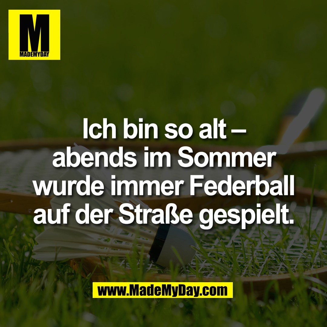Ich bin so alt –<br />
abends im Sommer<br />
wurde immer Federball<br />
auf der Straße gespielt.