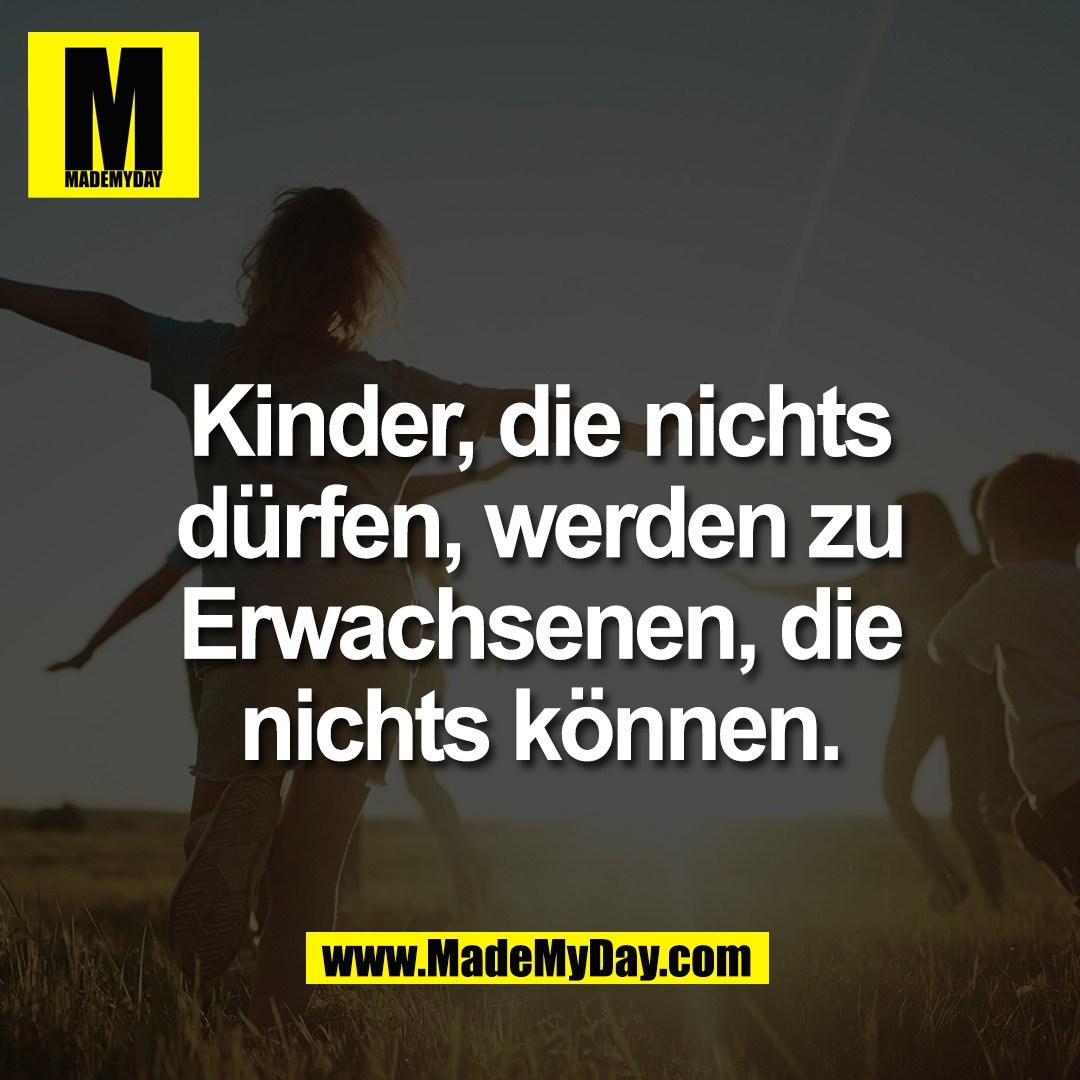 Kinder, die nichts<br />
dürfen, werden zu<br />
Erwachsenen, die<br />
nichts können.