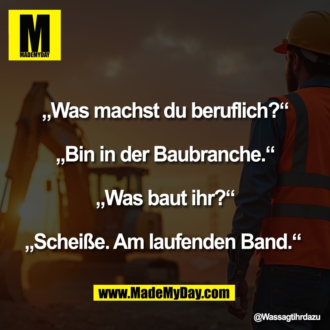 „Was machst du beruflich?“<br />
<br />
„Bin in der Baubranche.“<br />
<br />
„Was baut ihr?“<br />
<br />
„Scheiße. Am laufenden Band.“