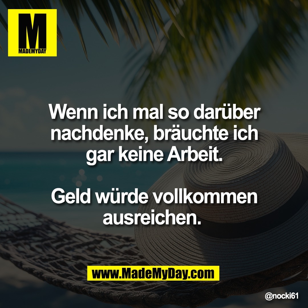 Wenn ich mal so darüber<br />
nachdenke, bräuchte ich<br />
gar keine Arbeit.<br />
<br />
Geld würde vollkommen<br />
ausreichen.