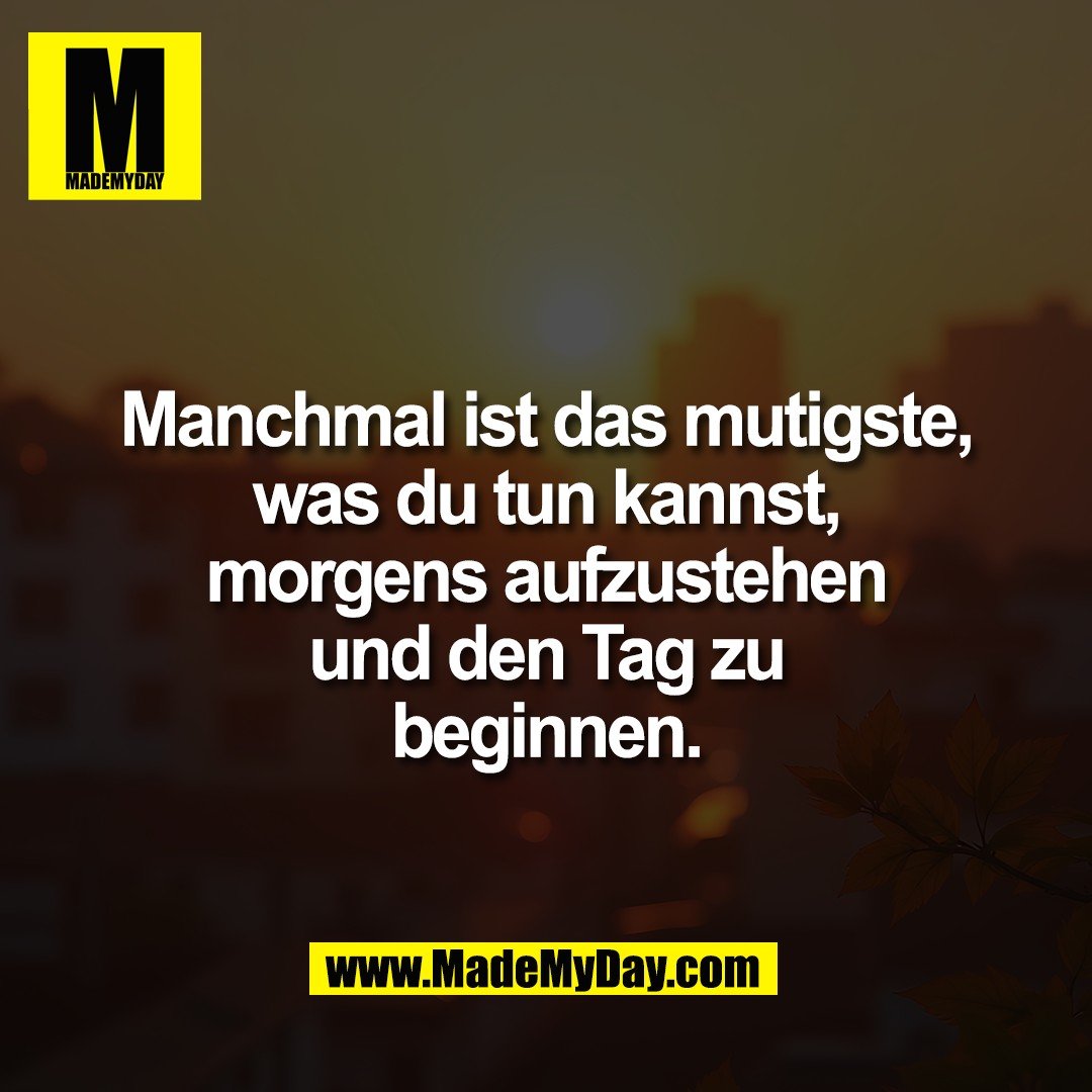 Manchmal ist das mutigste,<br />
was du tun kannst,<br />
morgens aufzustehen<br />
und den Tag zu<br />
beginnen.