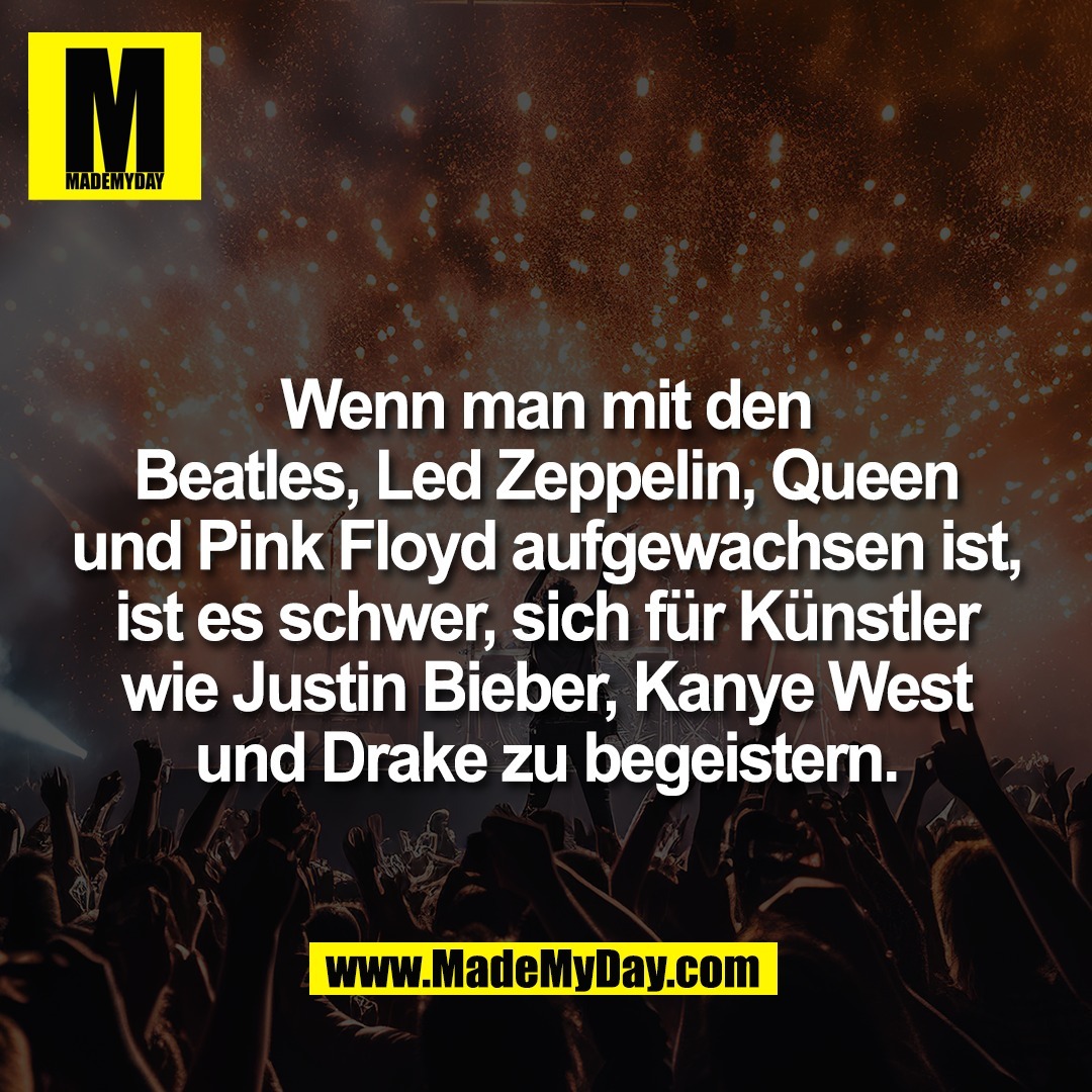 Wenn man mit den<br />
Beatles, Led Zeppelin, Queen<br />
und Pink Floyd aufgewachsen ist,<br />
ist es schwer, sich für Künstler<br />
wie Justin Bieber, Kanye West<br />
und Drake zu begeistern.