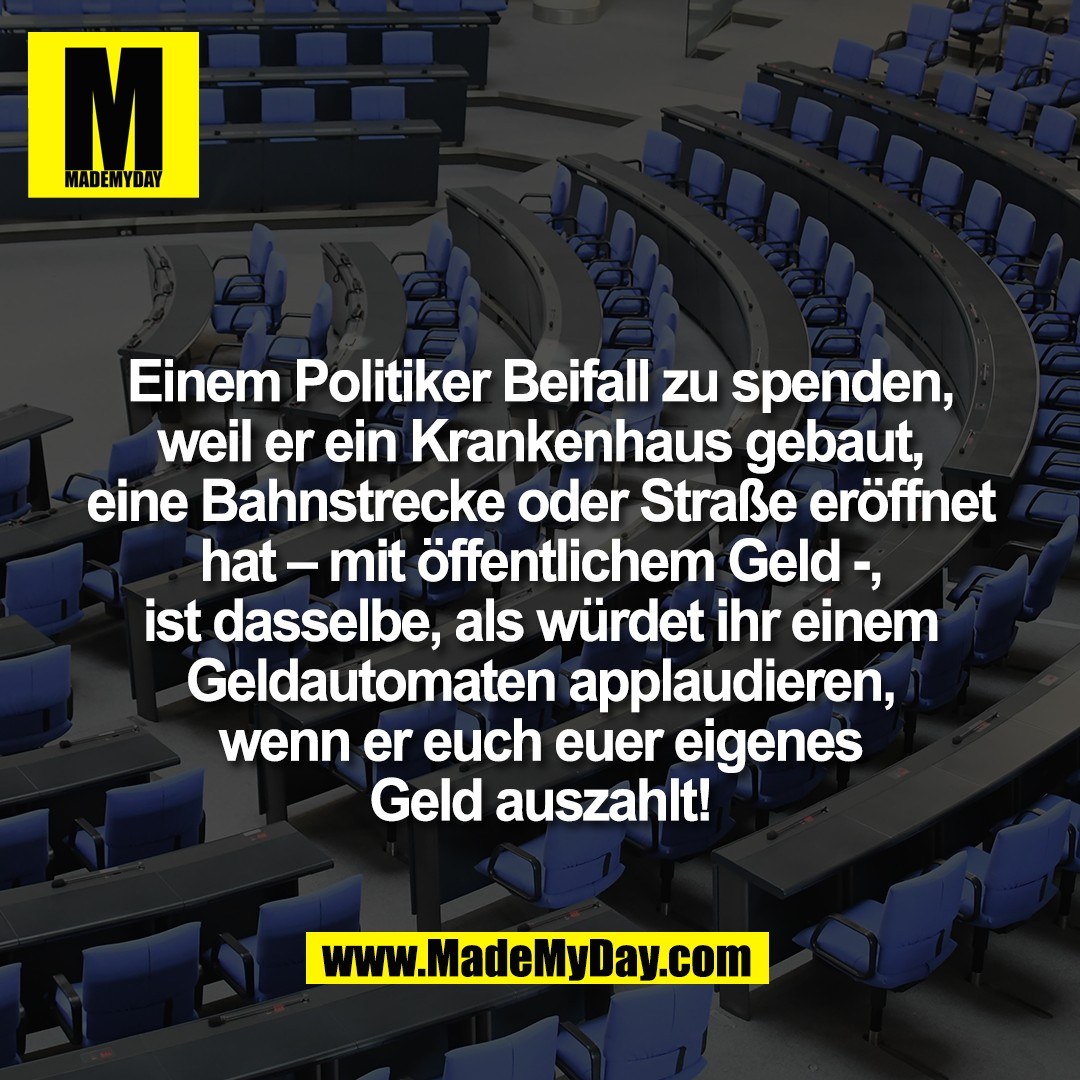 Einem Politiker Beifall zu spenden,<br />
weil er ein Krankenhaus gebaut,<br />
eine Bahnstrecke oder Straße eröffnet<br />
hat – mit öffentlichem Geld -,<br />
ist dasselbe, als würdet ihr einem<br />
Geldautomaten applaudieren,<br />
wenn er euch euer eigenes<br />
Geld auszahlt!