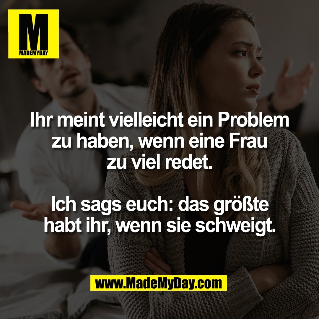Ihr meint vielleicht ein Problem<br />
zu haben, wenn eine Frau<br />
zu viel redet.<br />
<br />
Ich sags euch: das größte<br />
habt ihr, wenn sie schweigt.