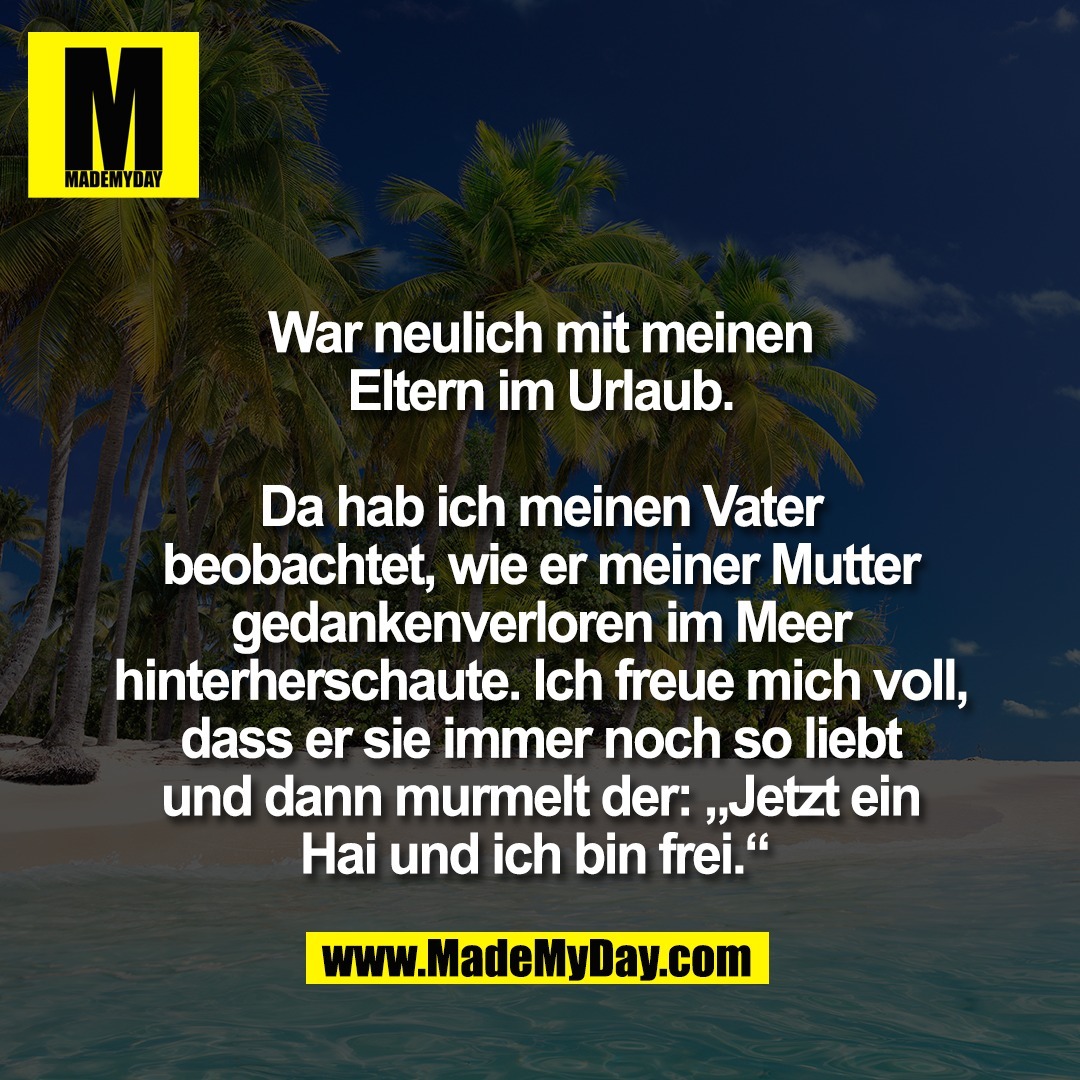 War neulich mit meinen<br />
Eltern im Urlaub.<br />
<br />
Da hab ich meinen Vater<br />
beobachtet, wie er meiner Mutter<br />
gedankenverloren im Meer<br />
hinterherschaute. Ich freue mich voll,<br />
dass er sie immer noch so liebt<br />
und dann murmelt der: „Jetzt ein<br />
Hai und ich bin frei.“ 
