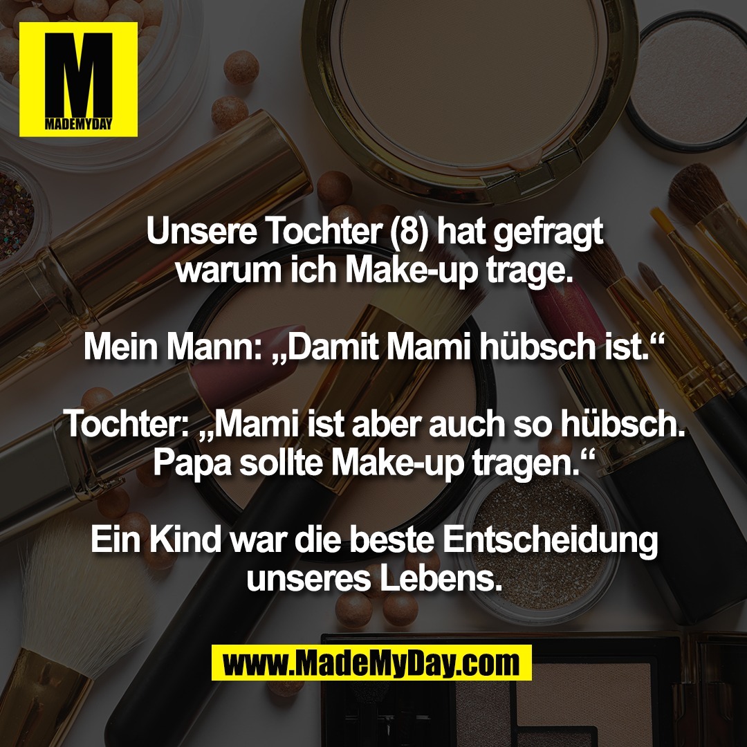 Unsere Tochter (8) hat gefragt<br />
warum ich Make-up trage.<br />
<br />
Mein Mann: „Damit Mami hübsch ist.“<br />
<br />
Tochter: „Mami ist aber auch so hübsch.<br />
Papa sollte Make-up tragen.“<br />
<br />
Ein Kind war die beste Entscheidung<br />
unseres Lebens.