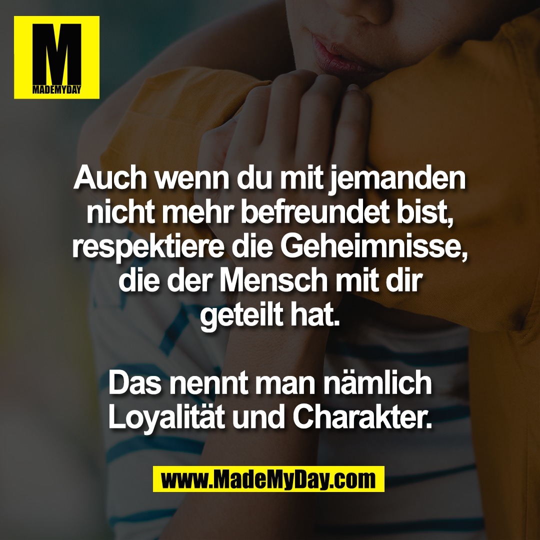 Auch wenn du mit jemanden<br />
nicht mehr befreundet bist,<br />
respektiere die Geheimnisse,<br />
die der Mensch mit dir<br />
geteilt hat.<br />
<br />
Das nennt man nämlich<br />
Loyalität und Charakter.