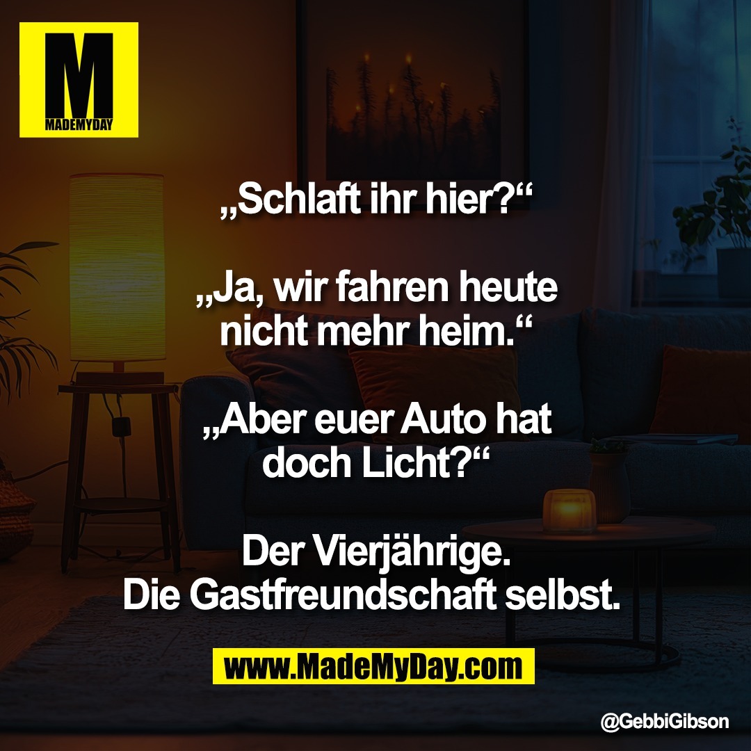 „Schlaft ihr hier?“<br />
<br />
„Ja, wir fahren heute<br />
nicht mehr heim.“<br />
<br />
„Aber euer Auto hat<br />
doch Licht?“<br />
<br />
Der Vierjährige.<br />
Die Gastfreundschaft selbst.