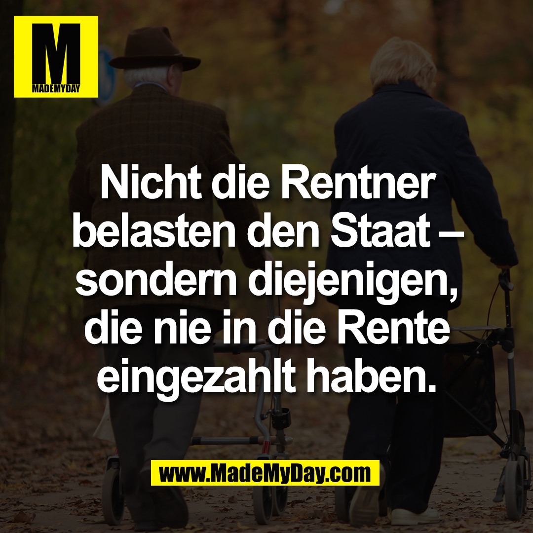 Nicht die Rentner<br />
belasten den Staat –<br />
sondern diejenigen,<br />
die nie in die Rente<br />
eingezahlt haben.