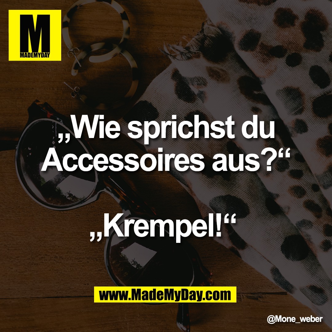 „Wie sprichst du<br />
Accessoires aus?“<br />
<br />
„Krempel!“