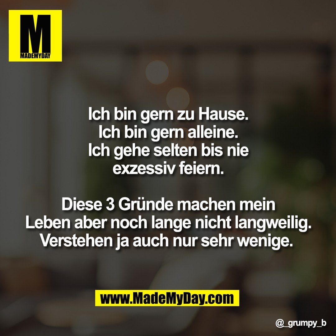 Ich bin gern zu Hause.<br />
Ich bin gern alleine.<br />
Ich gehe selten bis nie<br />
exzessiv feiern.<br />
<br />
Diese 3 Gründe machen mein<br />
Leben aber noch lange nicht langweilig.<br />
Verstehen ja auch nur sehr wenige.