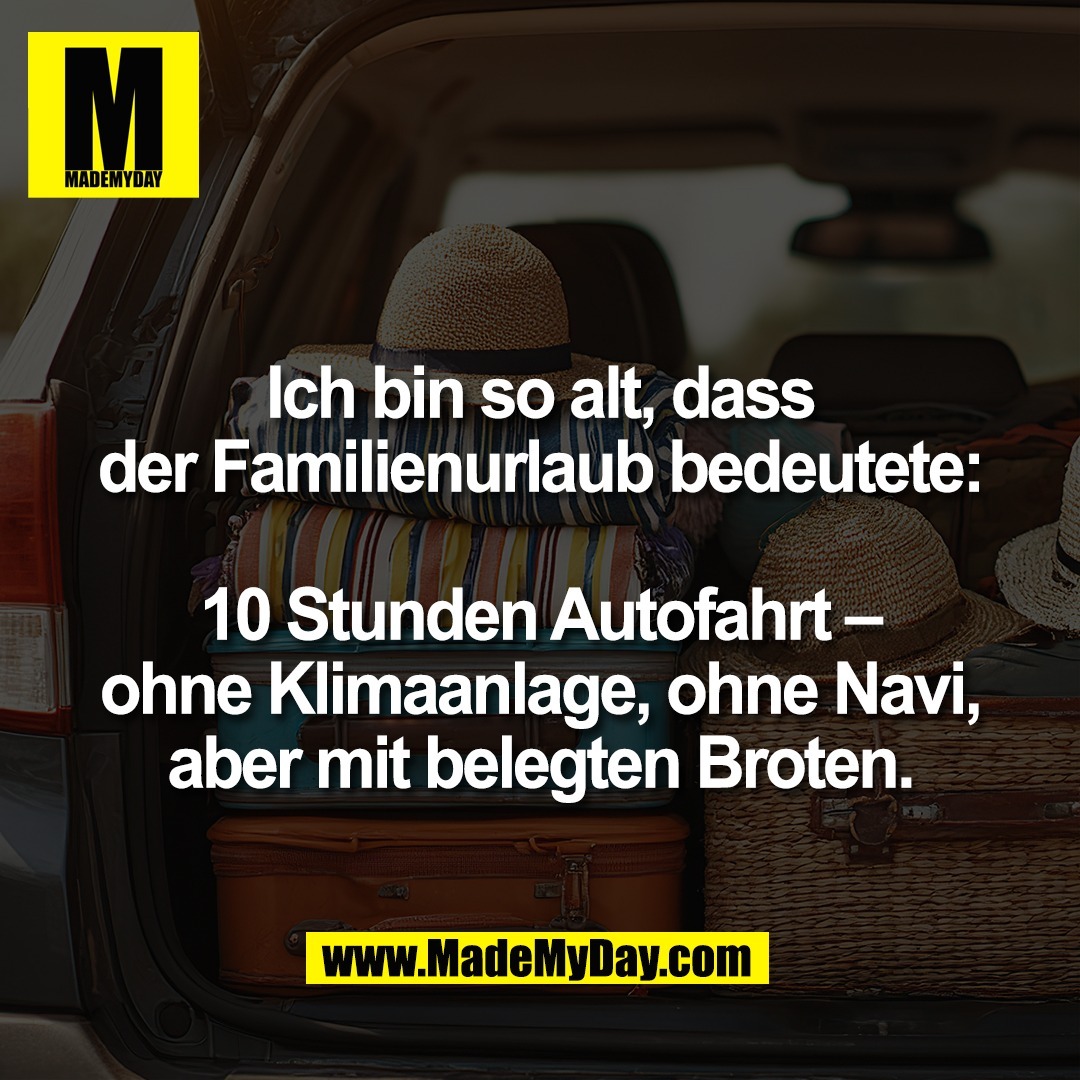 Ich bin so alt, dass<br />
der Familienurlaub bedeutete:<br />
<br />
10 Stunden Autofahrt –<br />
ohne Klimaanlage, ohne Navi,<br />
aber mit belegten Broten.