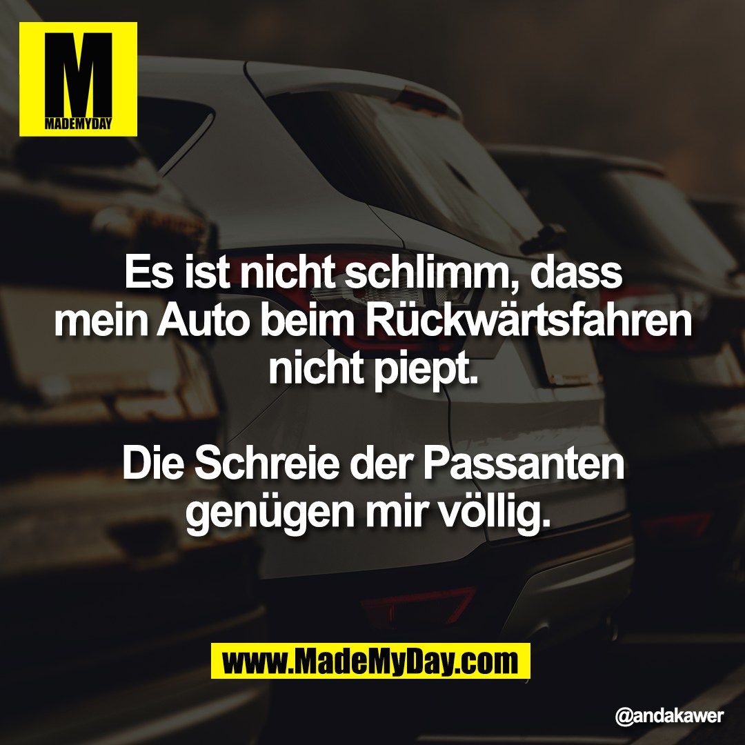 Es ist nicht schlimm, dass<br />
mein Auto beim Rückwärtsfahren<br />
nicht piept.<br />
<br />
Die Schreie der Passanten<br />
genügen mir völlig.