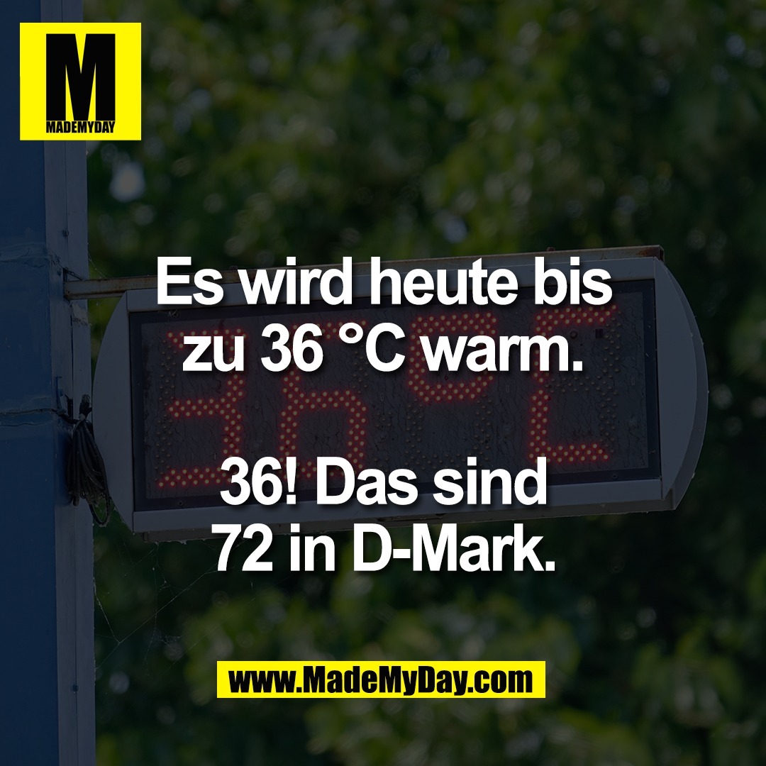 Es wird heute bis<br />
zu 36 °C warm.<br />
<br />
36! Das sind<br />
72 in D-Mark.