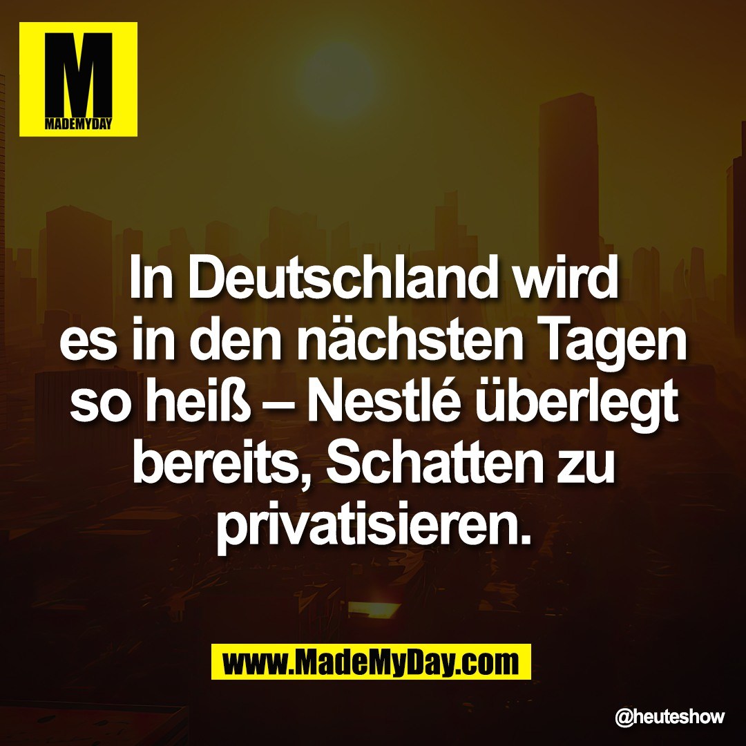 In Deutschland wird<br />
es in den nächsten Tagen<br />
so heiß – Nestlé überlegt<br />
bereits, Schatten zu<br />
privatisieren.