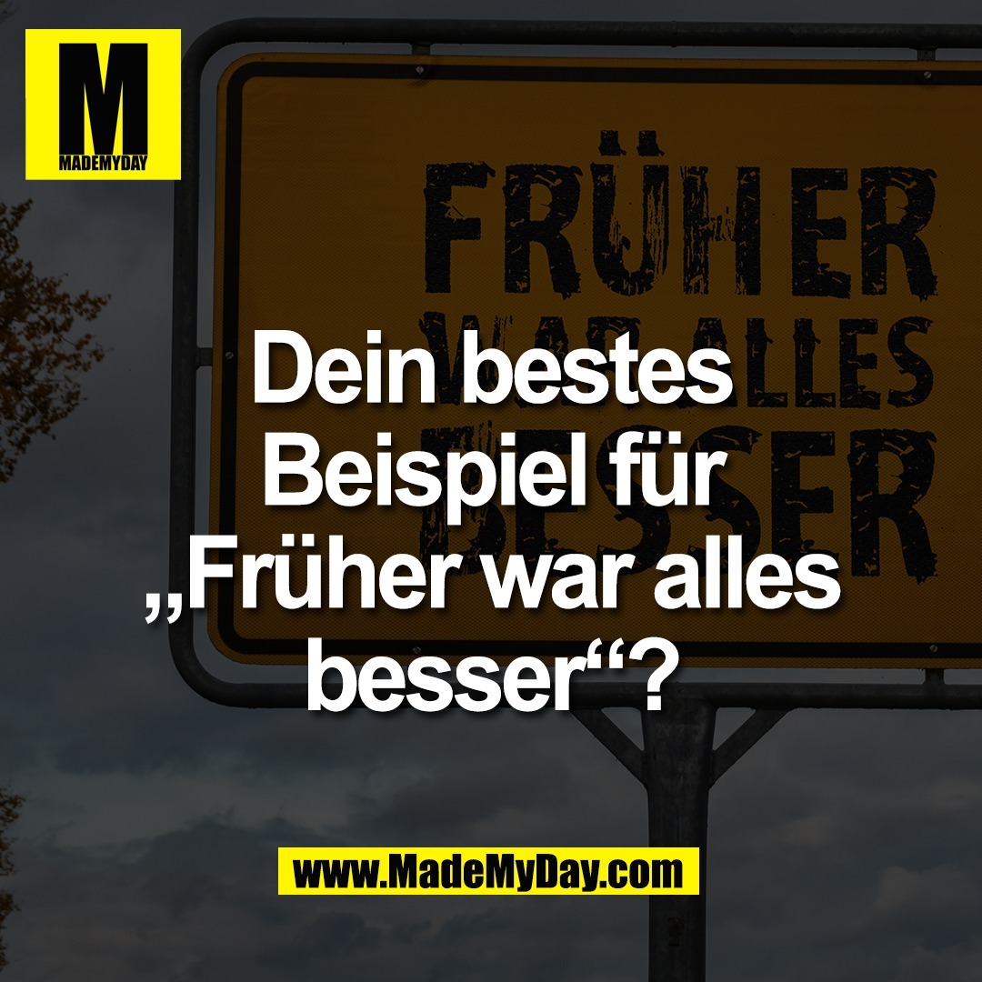 Dein bestes<br />
Beispiel für<br />
„Früher war alles<br />
besser“?