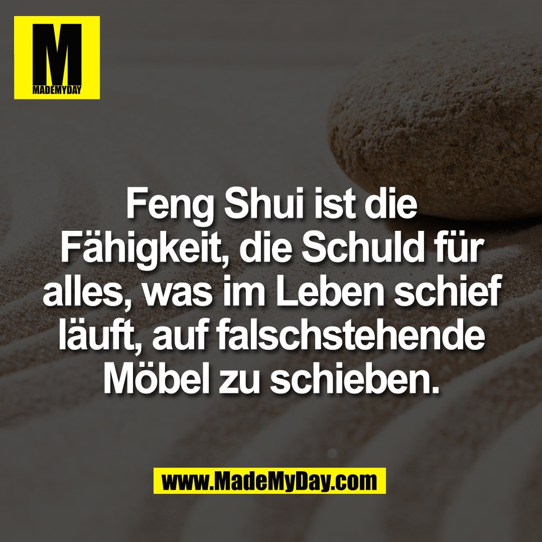 Feng Shui ist die<br />
Fähigkeit, die Schuld für<br />
alles, was im Leben schief<br />
läuft, auf falschstehende<br />
Möbel zu schieben.