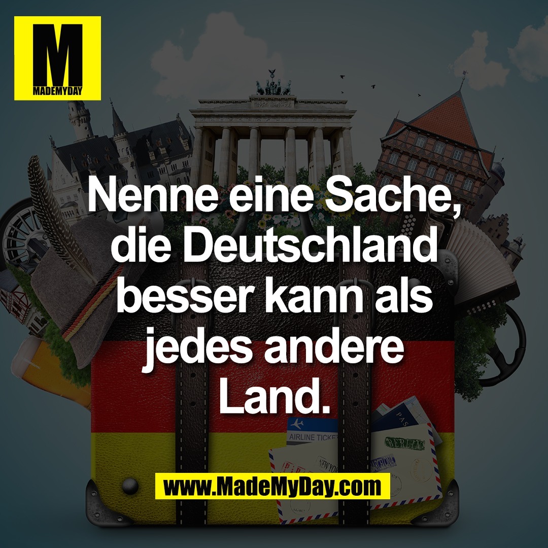 Nenne eine Sache,<br />
die Deutschland<br />
besser kann als<br />
jedes andere<br />
Land.